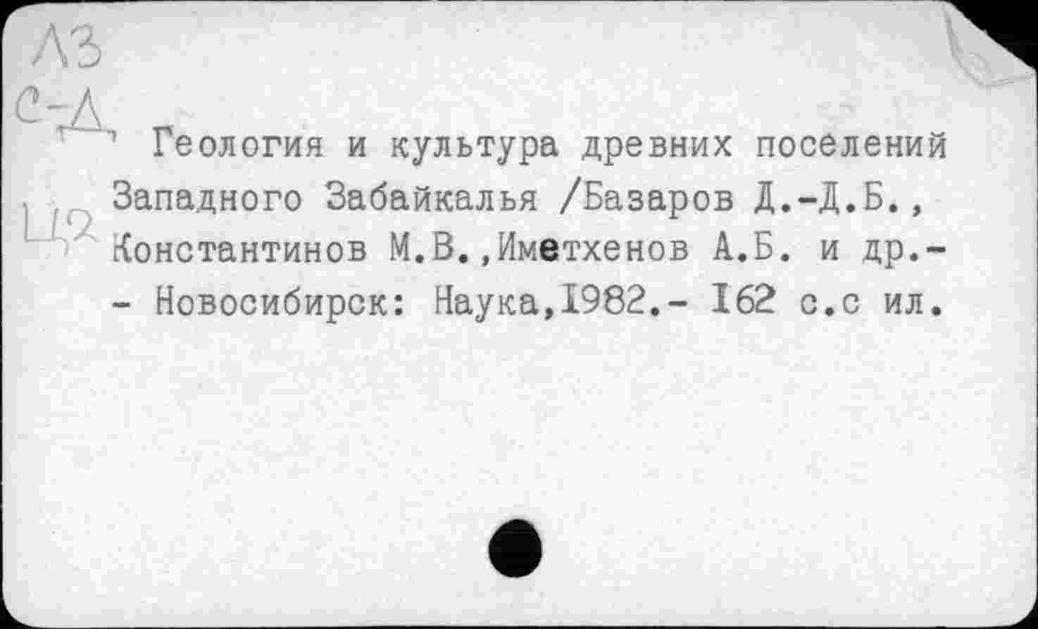 ﻿Геология и культура древних поселений Западного Забайкалья /Базаров Д.-Д.Б., Константинов М.В.«Иметхенов А.Б. и др.-- Новосибирск: Наука,1982,- 162 с.с ил.